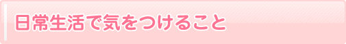 日常生活で気をつけること